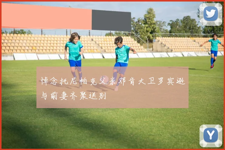 悼念托尼帕克父亲邓肯大卫罗宾逊与前妻齐聚送别