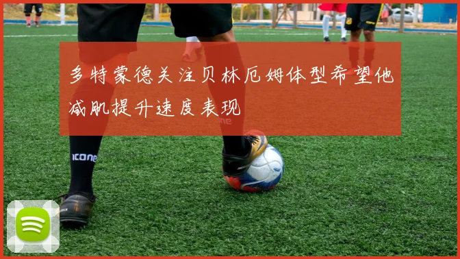 多特蒙德关注贝林厄姆体型希望他减肌提升速度表现