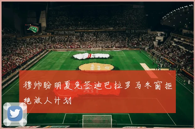 穆帅盼明夏免签迪巴拉罗马冬窗拒绝放人计划