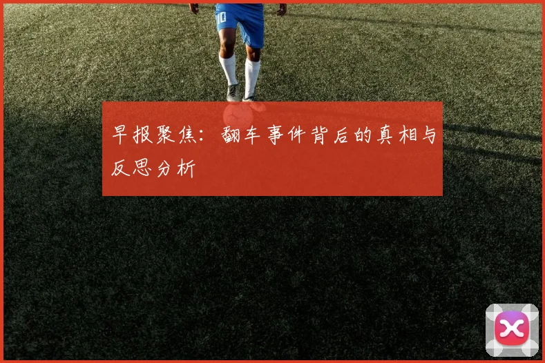 早报聚焦：翻车事件背后的真相与反思分析
