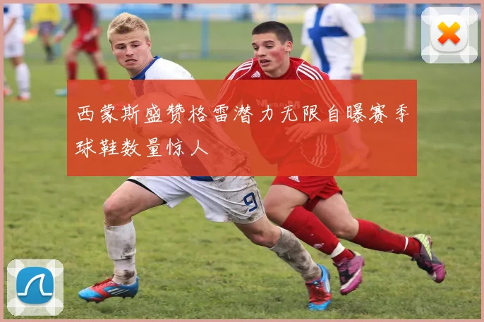 西蒙斯盛赞格雷潜力无限自曝赛季球鞋数量惊人
