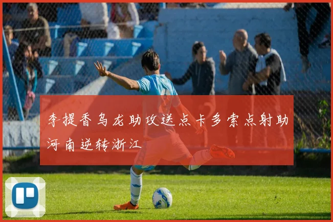 李提香乌龙助攻送点卡多索点射助河南逆转浙江