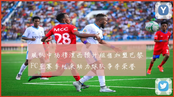 狼队中场穆涅西预计租借加盟巴黎FC至赛季结束助力球队争夺荣誉