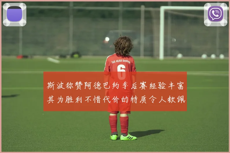 斯波称赞阿德巴约季后赛经验丰富其为胜利不惜代价的特质令人钦佩