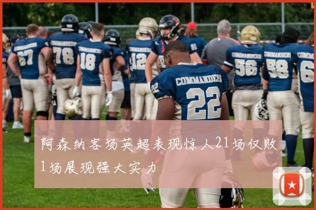 阿森纳客场英超表现惊人21场仅败1场展现强大实力