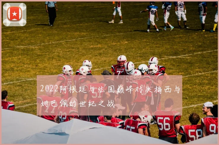2022阿根廷与法国巅峰对决梅西与姆巴佩的世纪之战