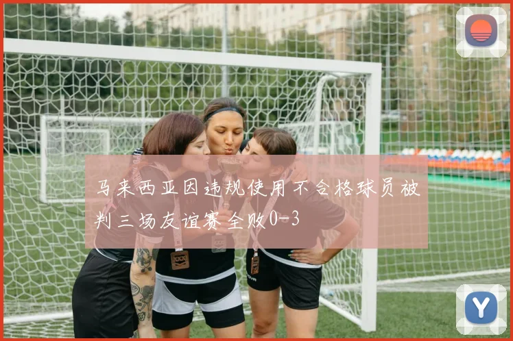 马来西亚因违规使用不合格球员被判三场友谊赛全败0-3