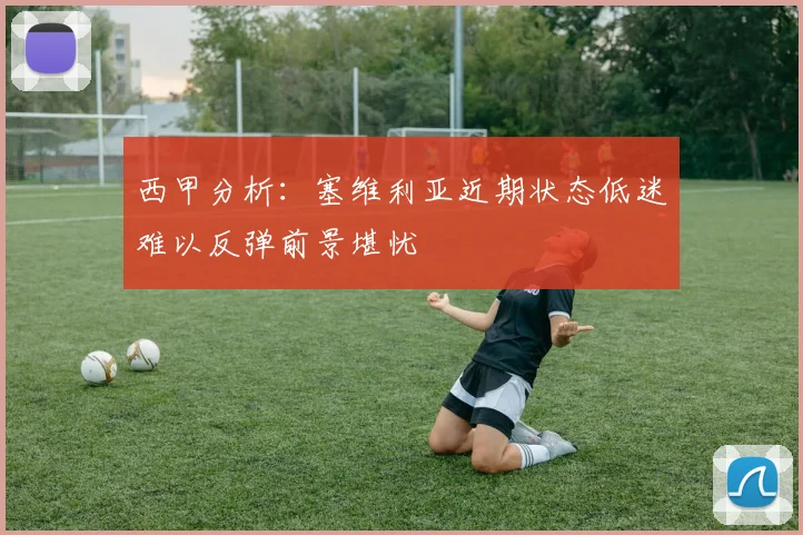 西甲分析：塞维利亚近期状态低迷难以反弹前景堪忧
