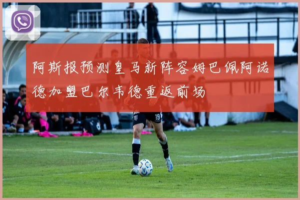 阿斯报预测皇马新阵容姆巴佩阿诺德加盟巴尔韦德重返前场