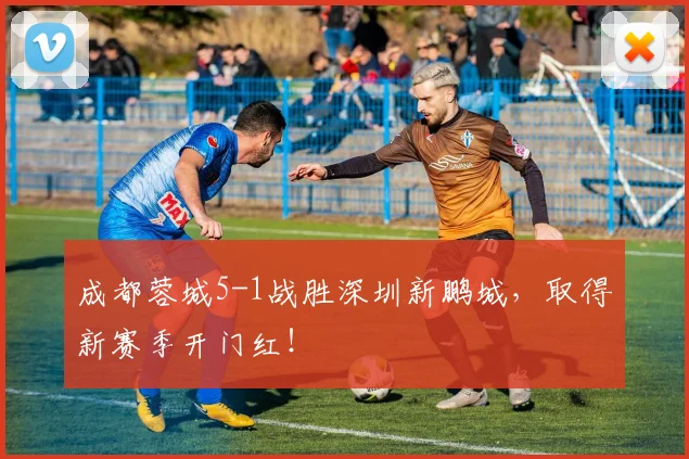成都蓉城5-1战胜深圳新鹏城，取得新赛季开门红！
