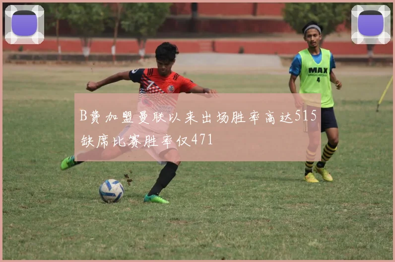 B费加盟曼联以来出场胜率高达515缺席比赛胜率仅471