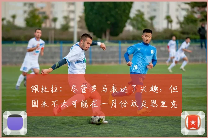 佩杜拉：尽管罗马表达了兴趣，但国米不太可能在一月份放走恩里克